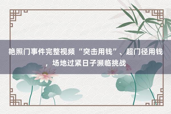 艳照门事件完整视频 “突击用钱”、超门径用钱，场地过紧日子濒临挑战