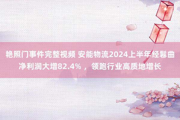 艳照门事件完整视频 安能物流2024上半年经鬈曲净利润大增82.4% ，领跑行业高质地增长