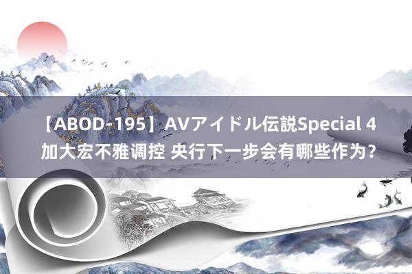 【ABOD-195】AVアイドル伝説Special 4 加大宏不雅调控 央行下一步会有哪些作为？