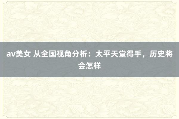 av美女 从全国视角分析：太平天堂得手，历史将会怎样