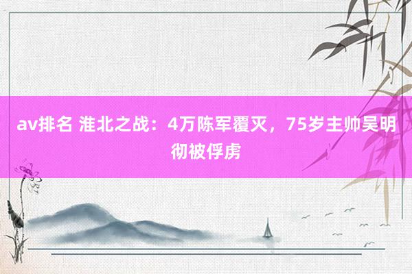 av排名 淮北之战：4万陈军覆灭，75岁主帅吴明彻被俘虏