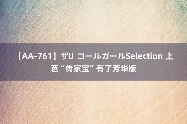 【AA-761】ザ・コールガールSelection 上芭“传家宝”有了芳华版