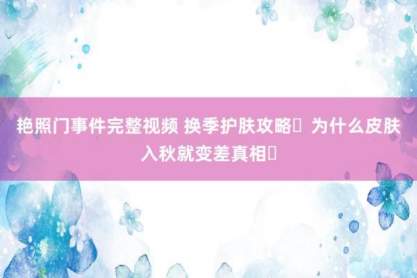 艳照门事件完整视频 换季护肤攻略✅为什么皮肤入秋就变差真相⚠