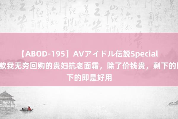 【ABOD-195】AVアイドル伝説Special 4 追思6款我无穷回购的贵妇抗老面霜，除了价钱贵，剩下的即是好用