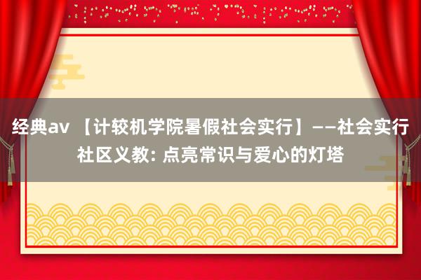 经典av 【计较机学院暑假社会实行】——社会实行社区义教: 点亮常识与爱心的灯塔