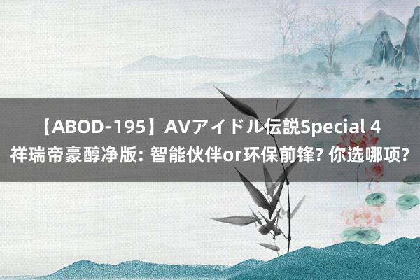 【ABOD-195】AVアイドル伝説Special 4 祥瑞帝豪醇净版: 智能伙伴or环保前锋? 你选哪项?