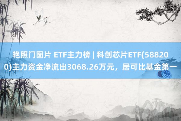 艳照门图片 ETF主力榜 | 科创芯片ETF(588200)主力资金净流出3068.26万元，居可比基金第一