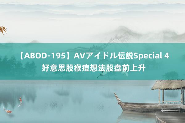 【ABOD-195】AVアイドル伝説Special 4 好意思股猴痘想法股盘前上升