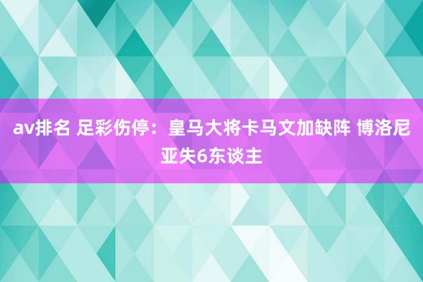 av排名 足彩伤停：皇马大将卡马文加缺阵 博洛尼亚失6东谈主