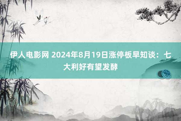 伊人电影网 2024年8月19日涨停板早知谈：七大利好有望发酵