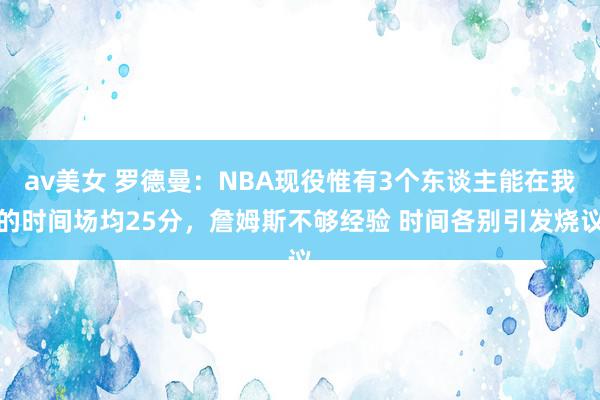 av美女 罗德曼：NBA现役惟有3个东谈主能在我的时间场均25分，詹姆斯不够经验 时间各别引发烧议