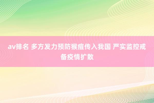 av排名 多方发力预防猴痘传入我国 严实监控戒备疫情扩散