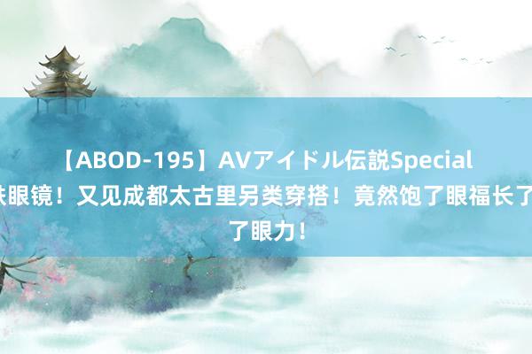 【ABOD-195】AVアイドル伝説Special 4 大跌眼镜！又见成都太古里另类穿搭！竟然饱了眼福长了眼力！