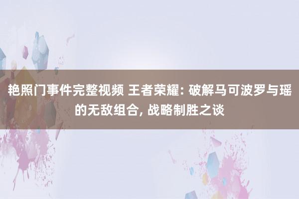 艳照门事件完整视频 王者荣耀: 破解马可波罗与瑶的无敌组合, 战略制胜之谈