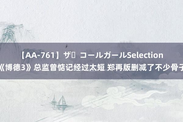 【AA-761】ザ・コールガールSelection 《博德3》总监曾惦记经过太短 郑再版删减了不少骨子