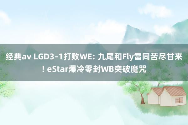 经典av LGD3-1打败WE: 九尾和Fly雷同苦尽甘来! eStar爆冷零封WB突破魔咒