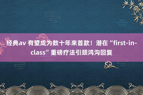 经典av 有望成为数十年来首款！潜在“first-in-class”重磅疗法引颈鸿沟回复