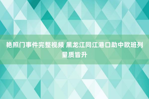 艳照门事件完整视频 黑龙江同江港口助中欧班列量质皆升