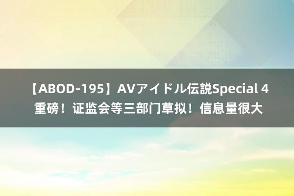 【ABOD-195】AVアイドル伝説Special 4 重磅！证监会等三部门草拟！信息量很大