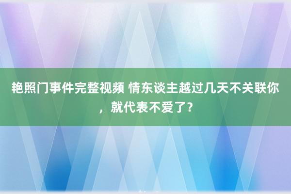 艳照门事件完整视频 情东谈主越过几天不关联你，就代表不爱了？