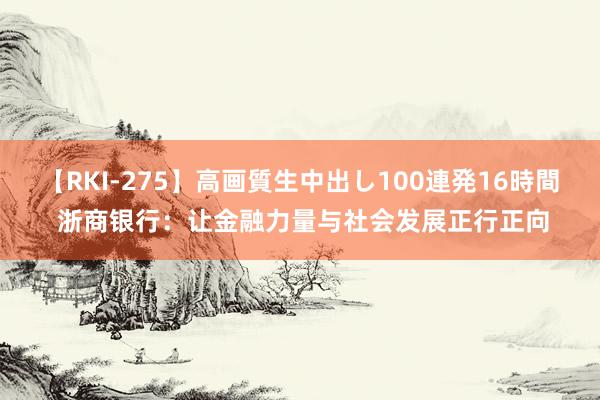 【RKI-275】高画質生中出し100連発16時間 浙商银行：让金融力量与社会发展正行正向