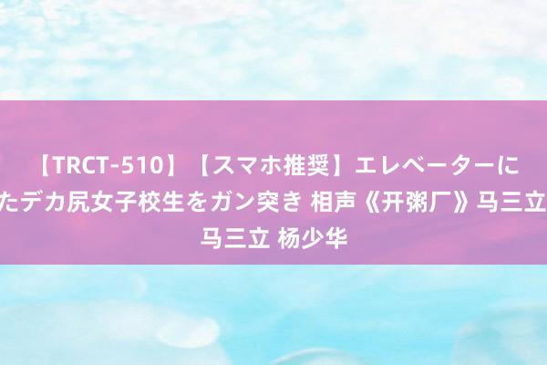 【TRCT-510】【スマホ推奨】エレベーターに挟まれたデカ尻女子校生をガン突き 相声《开粥厂》马三立 杨少华