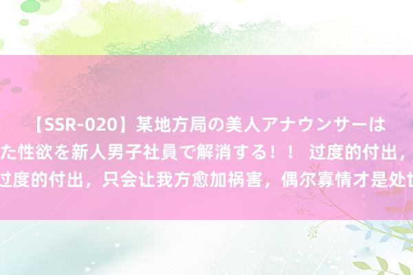 【SSR-020】某地方局の美人アナウンサーは忙し過ぎて溜まりまくった性欲を新人男子社員で解消する！！ 过度的付出，只会让我方愈加祸害，偶尔寡情才是处世的最佳面容