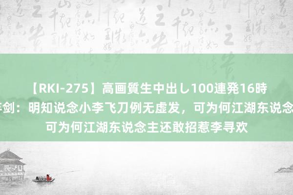 【RKI-275】高画質生中出し100連発16時間 厚情剑客冷凌弃剑：明知说念小李飞刀例无虚发，可为何江湖东说念主还敢招惹李寻欢