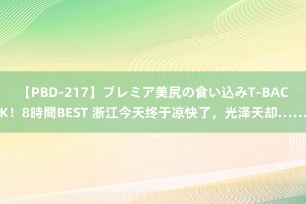 【PBD-217】プレミア美尻の食い込みT-BACK！8時間BEST 浙江今天终于凉快了，光泽天却……