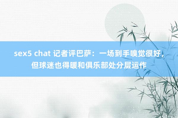 sex5 chat 记者评巴萨：一场到手嗅觉很好，但球迷也得暖和俱乐部处分层运作