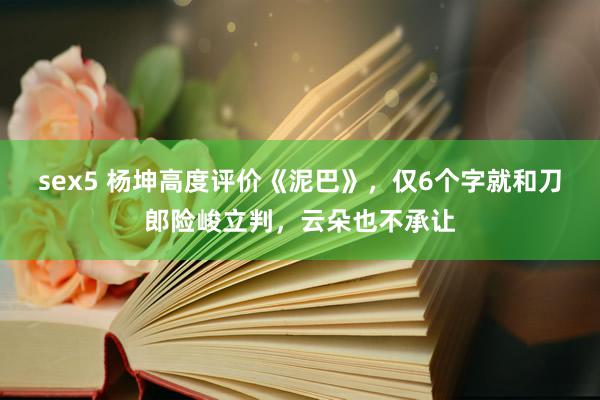 sex5 杨坤高度评价《泥巴》，仅6个字就和刀郎险峻立判，云朵也不承让