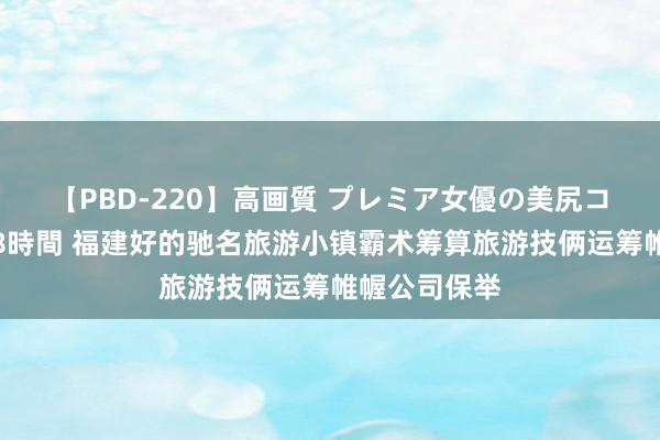 【PBD-220】高画質 プレミア女優の美尻コレクション8時間 福建好的驰名旅游小镇霸术筹算旅游技俩运筹帷幄公司保举