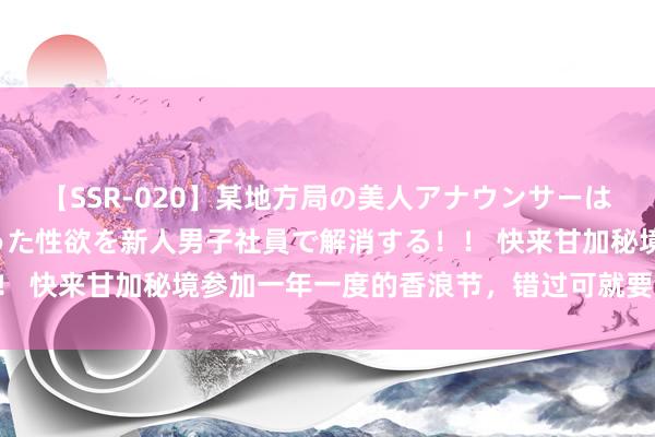 【SSR-020】某地方局の美人アナウンサーは忙し過ぎて溜まりまくった性欲を新人男子社員で解消する！！ 快来甘加秘境参加一年一度的香浪节，错过可就要等来岁了!