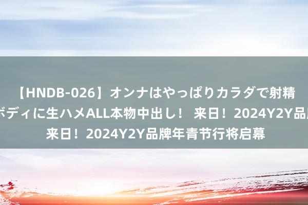 【HNDB-026】オンナはやっぱりカラダで射精する 厳選美巨乳ボディに生ハメALL本物中出し！ 来日！2024Y2Y品牌年青节行将启幕