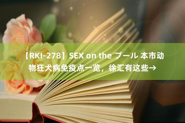 【RKI-278】SEX on the プール 本市动物狂犬病免疫点一览，徐汇有这些→