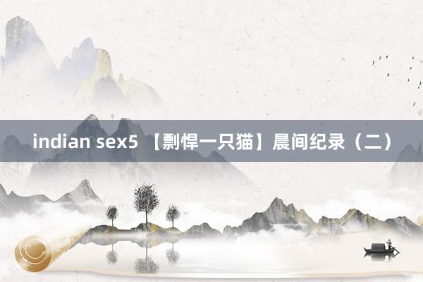 indian sex5 【剽悍一只猫】晨间纪录（二）