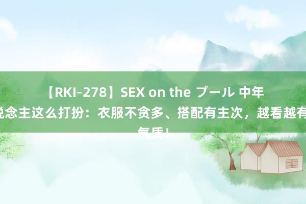 【RKI-278】SEX on the プール 中年女东说念主这么打扮：衣服不贪多、搭配有主次，越看越有气质！