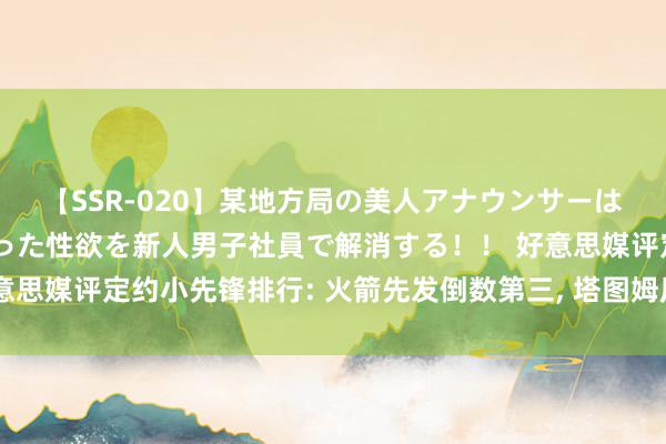 【SSR-020】某地方局の美人アナウンサーは忙し過ぎて溜まりまくった性欲を新人男子社員で解消する！！ 好意思媒评定约小先锋排行: 火箭先发倒数第三, 塔图姆压杜兰特詹姆斯