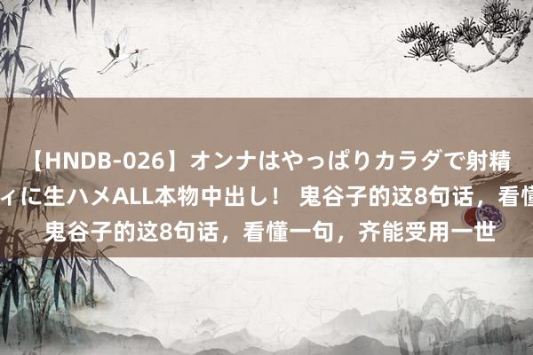 【HNDB-026】オンナはやっぱりカラダで射精する 厳選美巨乳ボディに生ハメALL本物中出し！ 鬼谷子的这8句话，看懂一句，齐能受用一世