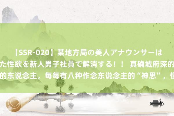 【SSR-020】某地方局の美人アナウンサーは忙し過ぎて溜まりまくった性欲を新人男子社員で解消する！！ 真确城府深的东说念主，每每有八种作念东说念主的“神思”，懂得保护我方，违害就利