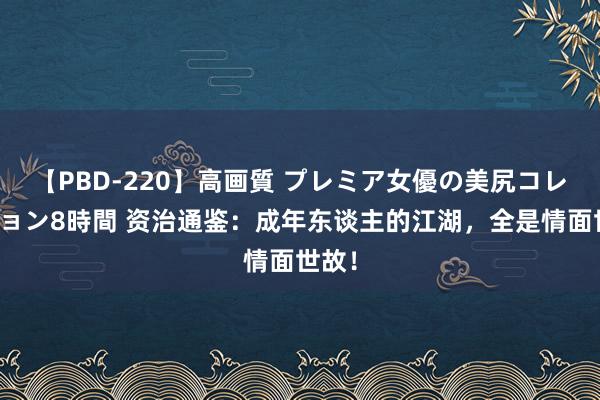 【PBD-220】高画質 プレミア女優の美尻コレクション8時間 资治通鉴：成年东谈主的江湖，全是情面世故！