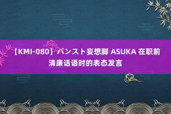 【KMI-080】パンスト妄想脚 ASUKA 在职前清廉话语时的表态发言