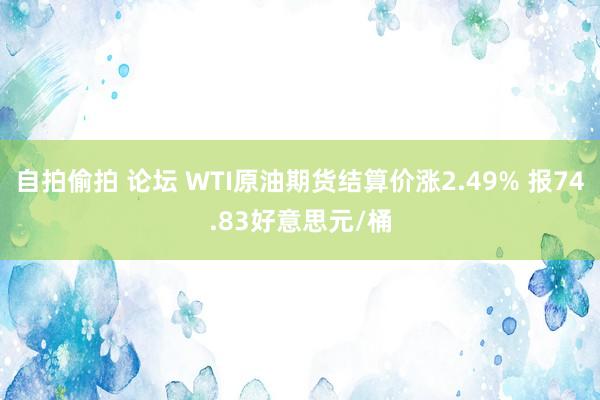 自拍偷拍 论坛 WTI原油期货结算价涨2.49% 报74.83好意思元/桶