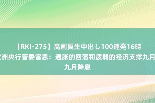 【RKI-275】高画質生中出し100連発16時間 欧洲央行管委雷恩：通胀的回落和疲弱的经济支撑九月降息