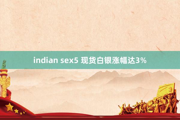 indian sex5 现货白银涨幅达3%