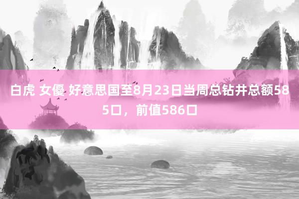 白虎 女優 好意思国至8月23日当周总钻井总额585口，前值586口