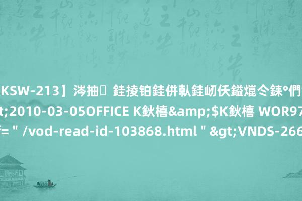 【DKSW-213】涔抽銈掕铂銈併倝銈屻仸鎰熴仒銇°們銇ｃ仧鍋ュお閮?/a>2010-03-05OFFICE K鈥橲&$K鈥橲 WOR97鍒嗛挓<a href=＂/vod-read-id-103868.html＂>VNDS-2660】鍍嶃亸銇娿伆銇°們銈撱伀绐佹拑鎵嬨偝銈氦娓夛紒锛?/a>2010-02-20NEXT GROUP&$銉嶃偗銈广儓銈ゃ儸銉?/td>117鍒嗛挓<a href=＂/