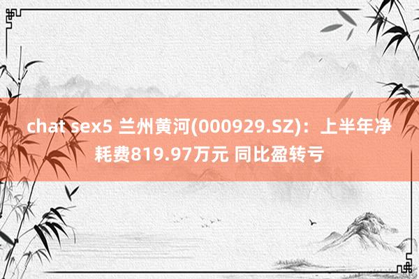 chat sex5 兰州黄河(000929.SZ)：上半年净耗费819.97万元 同比盈转亏