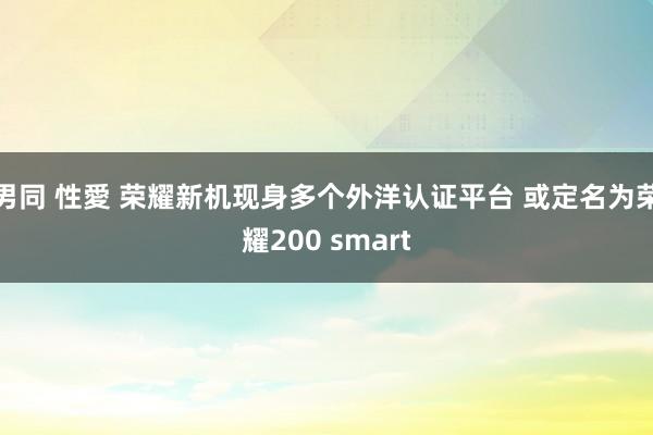 男同 性愛 荣耀新机现身多个外洋认证平台 或定名为荣耀200 smart