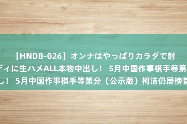 【HNDB-026】オンナはやっぱりカラダで射精する 厳選美巨乳ボディに生ハメALL本物中出し！ 5月中国作事棋手等第分（公示版）柯洁仍居榜首